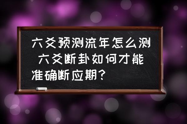 六爻预测流年怎么测 六爻断卦如何才能准确断应期？